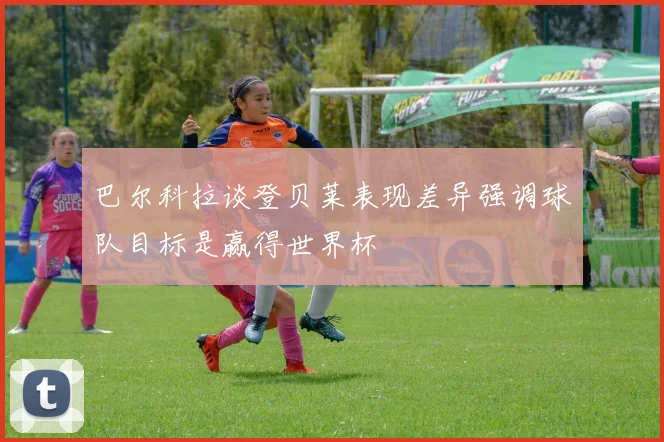 巴尔科拉谈登贝莱表现差异强调球队目标是赢得世界杯