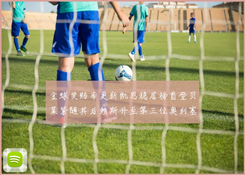 金球奖赔率更新凯恩稳居榜首登贝莱紧随其后赖斯升至第三位奥利塞排名下滑至第四