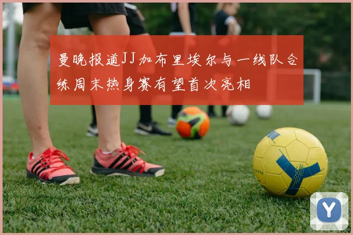 曼晚报道JJ加布里埃尔与一线队合练周末热身赛有望首次亮相