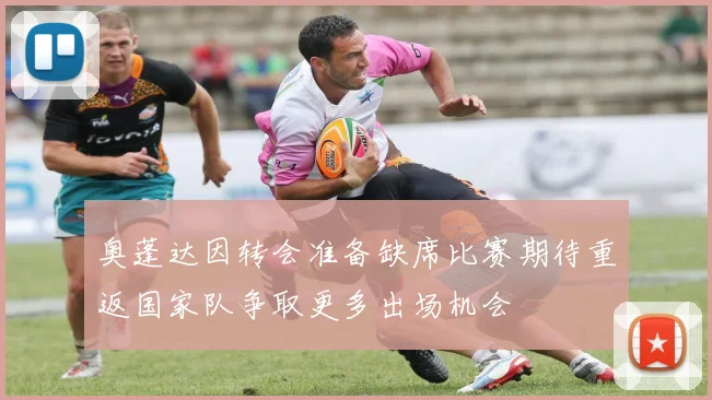 奥蓬达因转会准备缺席比赛期待重返国家队争取更多出场机会