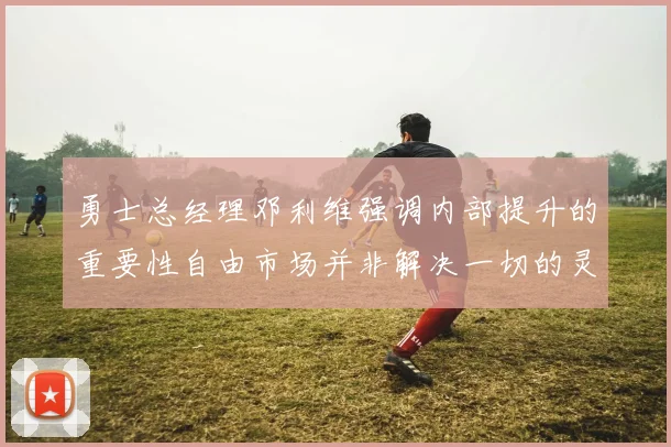 勇士总经理邓利维强调内部提升的重要性自由市场并非解决一切的灵丹妙药